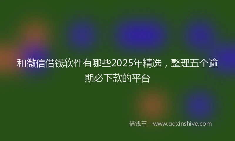 和微信借钱软件有哪些2025年精选，整理五个逾期必下款的平台