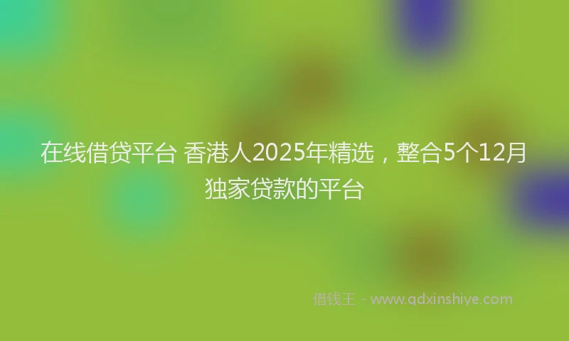 在线借贷平台 香港人2025年精选，整合5个12月独家贷款的平台