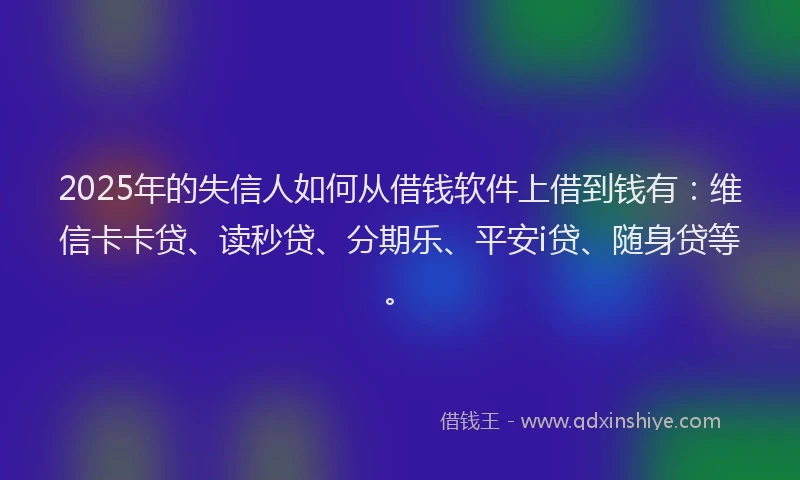2025年的失信人如何从借钱软件上借到钱有：维信卡卡贷、读秒贷、分期乐、平安i贷、随身贷等。
