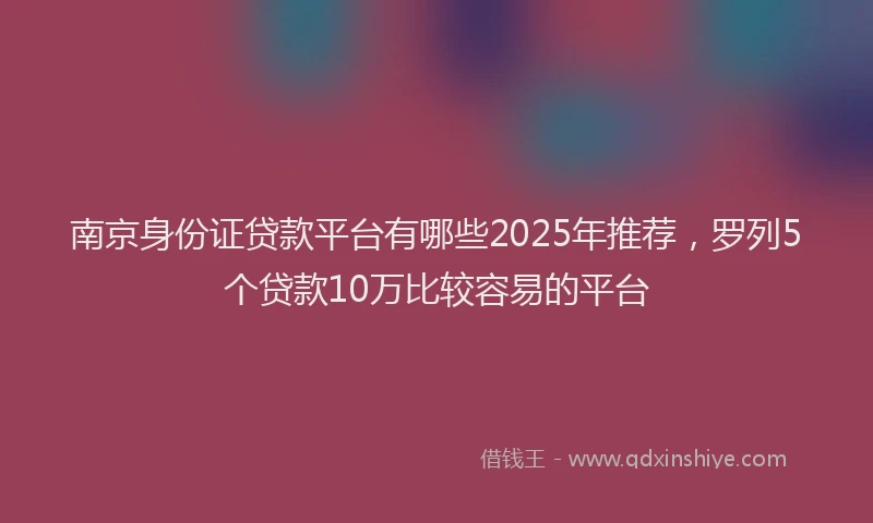 南京身份证贷款平台有哪些2025年推荐，罗列5个贷款10万比较容易的平台