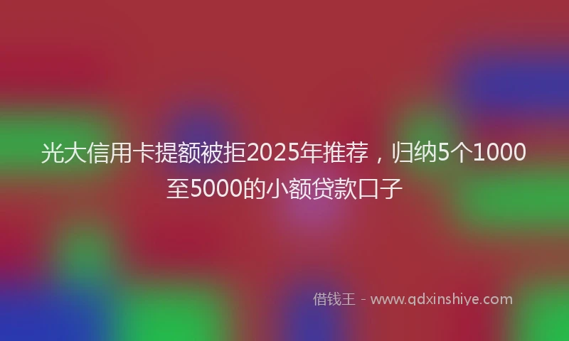 光大信用卡提额被拒2025年推荐，归纳5个1000至5000的小额贷款口子