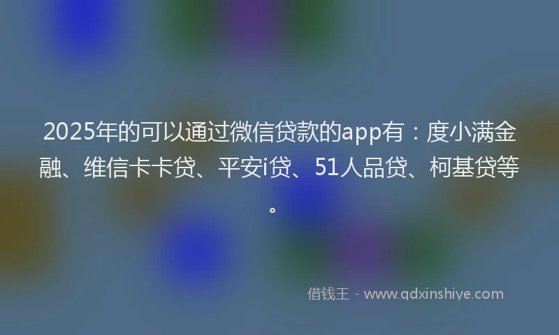 2025年的可以通过微信贷款的app有：度小满金融、维信卡卡贷、平安i贷、51人品贷、柯基贷等。
