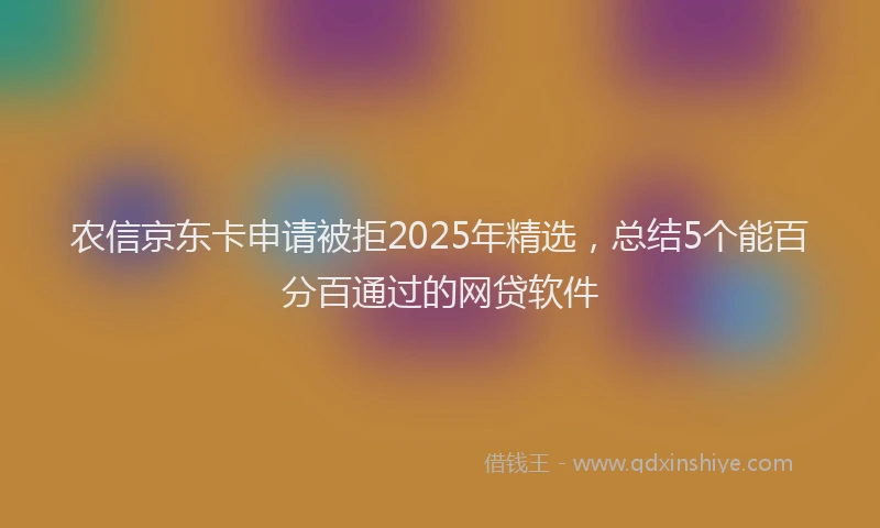 农信京东卡申请被拒2025年精选，总结5个能百分百通过的网贷软件