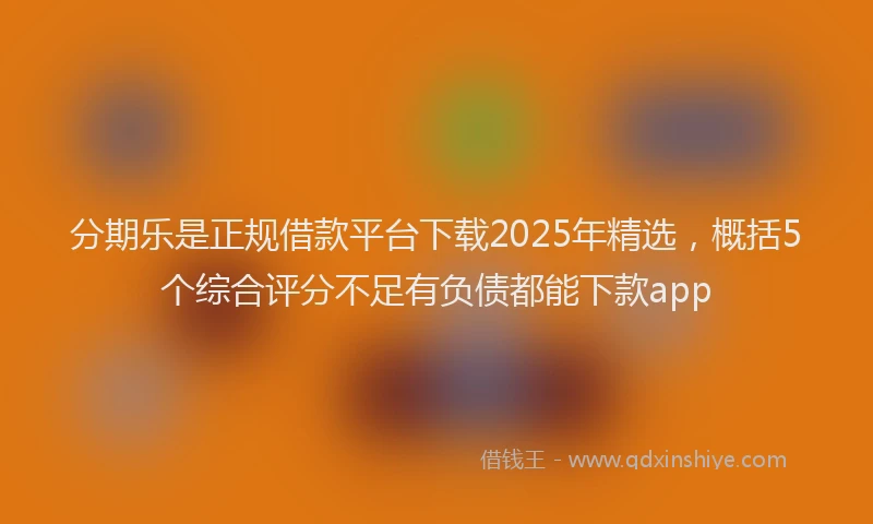 分期乐是正规借款平台下载2025年精选，概括5个综合评分不足有负债都能下款app