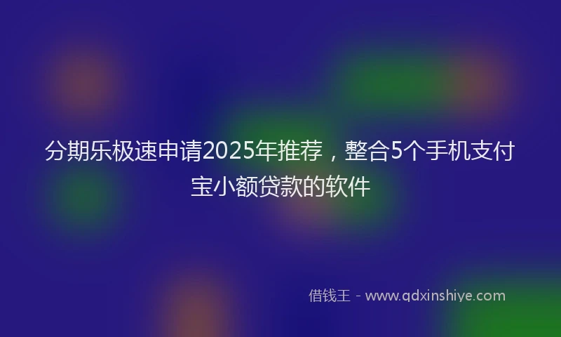 分期乐极速申请2025年推荐，整合5个手机支付宝小额贷款的软件