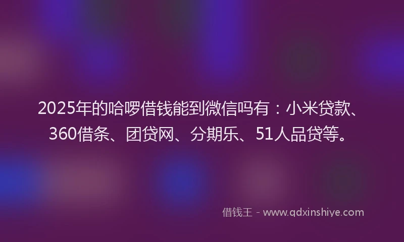 2025年的哈啰借钱能到微信吗有：小米贷款、360借条、团贷网、分期乐、51人品贷等。