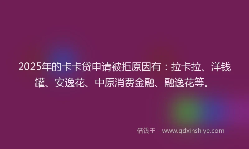 2025年的卡卡贷申请被拒原因有：拉卡拉、洋钱罐、安逸花、中原消费金融、融逸花等。