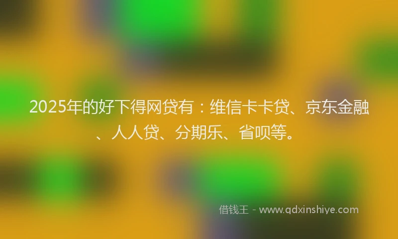 2025年的好下得网贷有：维信卡卡贷、京东金融、人人贷、分期乐、省呗等。