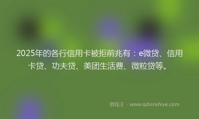 2025年的各行信用卡被拒前兆有：e微贷、信用卡贷、功夫贷、美团生活费、微粒贷等。