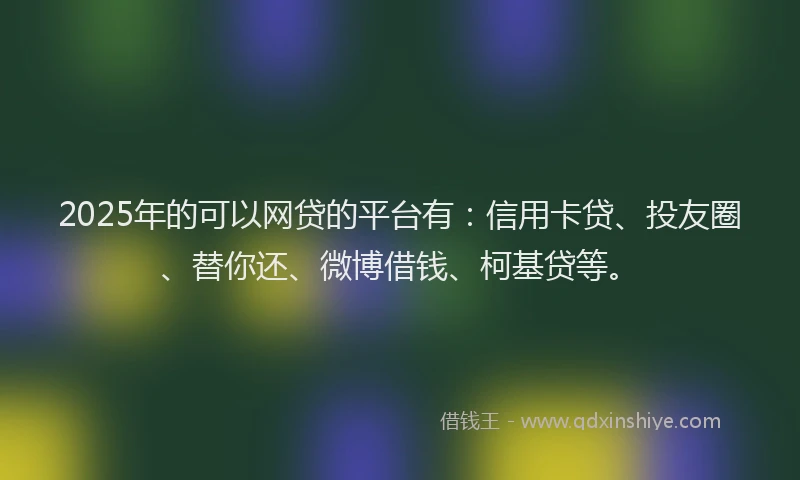 2025年的可以网贷的平台有：信用卡贷、投友圈、替你还、微博借钱、柯基贷等。