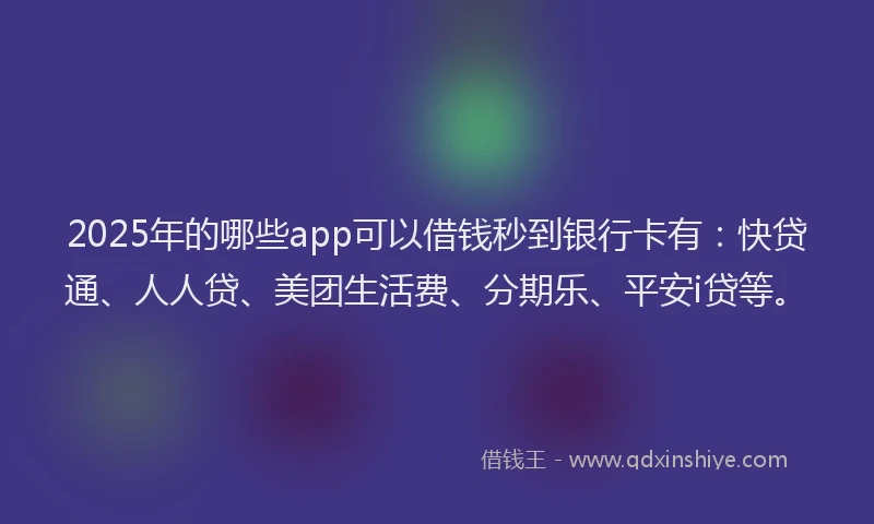 2025年的哪些app可以借钱秒到银行卡有：快贷通、人人贷、美团生活费、分期乐、平安i贷等。