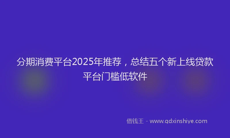 分期消费平台2025年推荐，总结五个新上线贷款平台门槛低软件