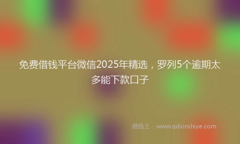 免费借钱平台微信2025年精选，罗列5个逾期太多能下款口子