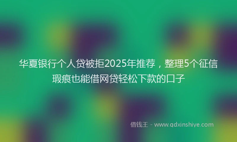 华夏银行个人贷被拒2025年推荐，整理5个征信瑕疵也能借网贷轻松下款的口子