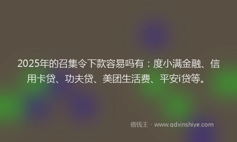 2025年的召集令下款容易吗有：度小满金融、信用卡贷、功夫贷、美团生活费、平安i贷等。