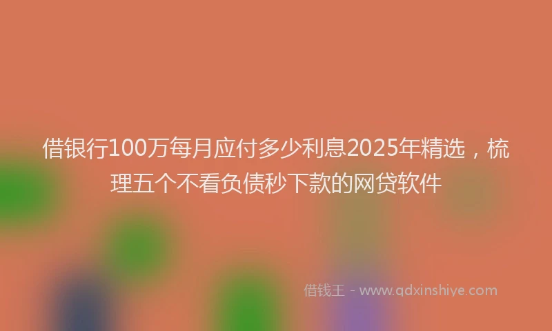 借银行100万每月应付多少利息2025年精选，梳理五个不看负债秒下款的网贷软件