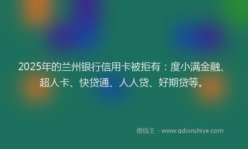 2025年的兰州银行信用卡被拒有：度小满金融、超人卡、快贷通、人人贷、好期贷等。