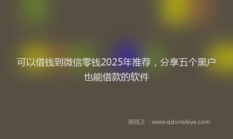 可以借钱到微信零钱2025年推荐，分享五个黑户也能借款的软件