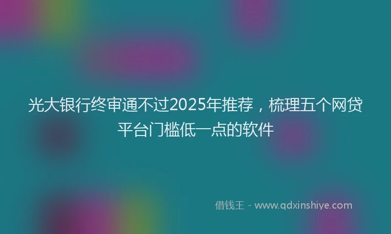 光大银行终审通不过2025年推荐，梳理五个网贷平台门槛低一点的软件