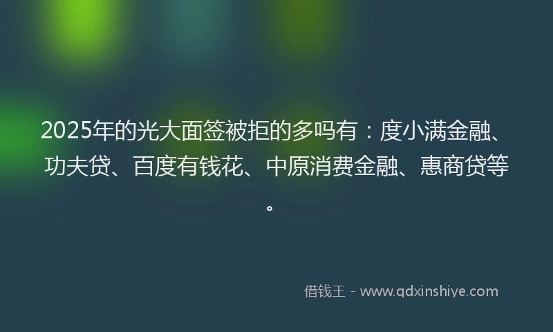 2025年的光大面签被拒的多吗有：度小满金融、功夫贷、百度有钱花、中原消费金融、惠商贷等。