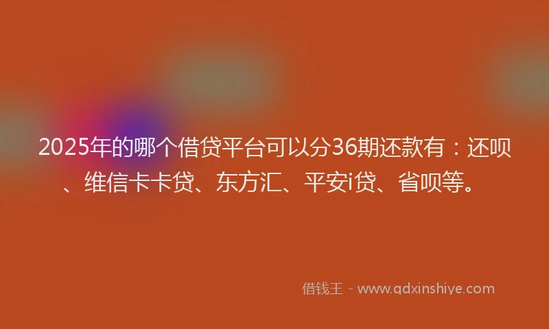 2025年的哪个借贷平台可以分36期还款有：还呗、维信卡卡贷、东方汇、平安i贷、省呗等。