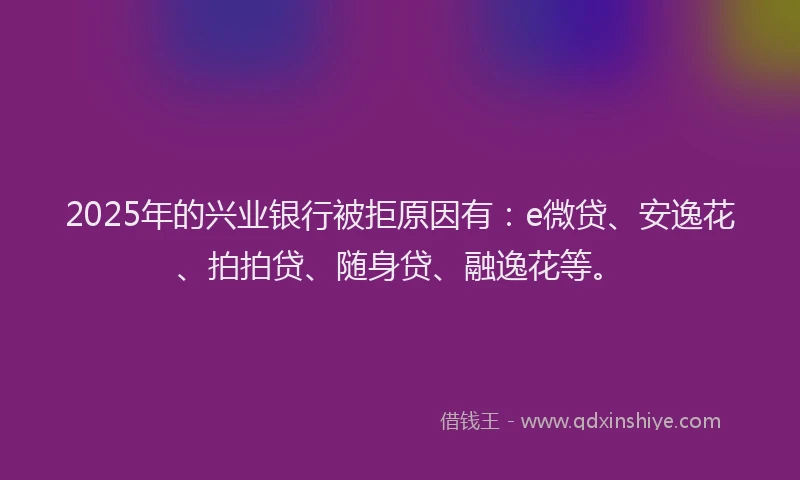 2025年的兴业银行被拒原因有：e微贷、安逸花、拍拍贷、随身贷、融逸花等。
