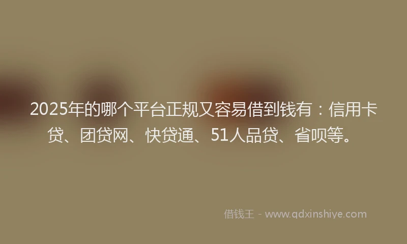 2025年的哪个平台正规又容易借到钱有：信用卡贷、团贷网、快贷通、51人品贷、省呗等。