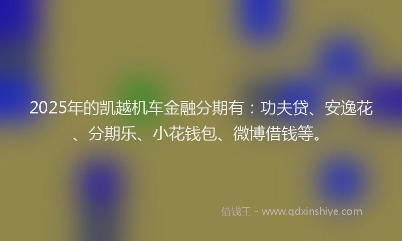 2025年的凯越机车金融分期有：功夫贷、安逸花、分期乐、小花钱包、微博借钱等。