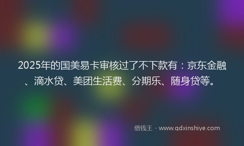 2025年的国美易卡审核过了不下款有：京东金融、滴水贷、美团生活费、分期乐、随身贷等。