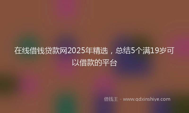 在线借钱贷款网2025年精选，总结5个满19岁可以借款的平台