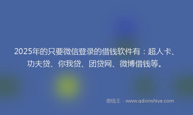 2025年的只要微信登录的借钱软件有：超人卡、功夫贷、你我贷、团贷网、微博借钱等。