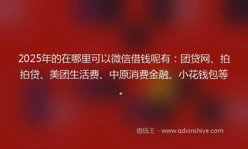 2025年的在哪里可以微信借钱呢有：团贷网、拍拍贷、美团生活费、中原消费金融、小花钱包等。