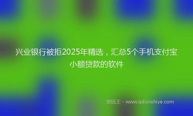 兴业银行被拒2025年精选，汇总5个手机支付宝小额贷款的软件