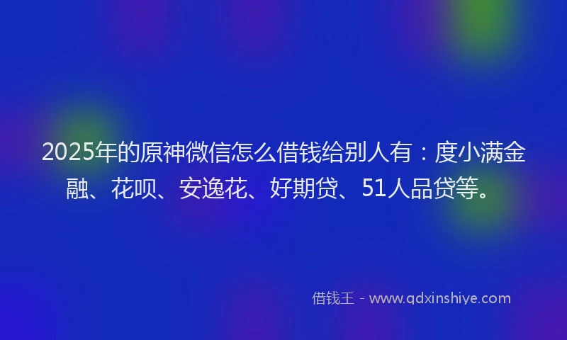 2025年的原神微信怎么借钱给别人有：度小满金融、花呗、安逸花、好期贷、51人品贷等。