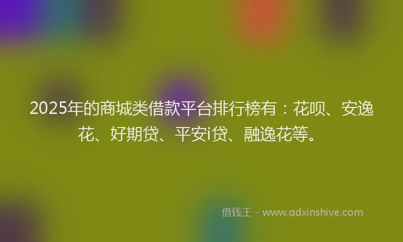 2025年的商城类借款平台排行榜有：花呗、安逸花、好期贷、平安i贷、融逸花等。
