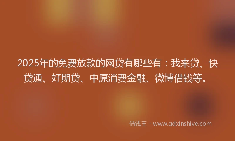 2025年的免费放款的网贷有哪些有：我来贷、快贷通、好期贷、中原消费金融、微博借钱等。