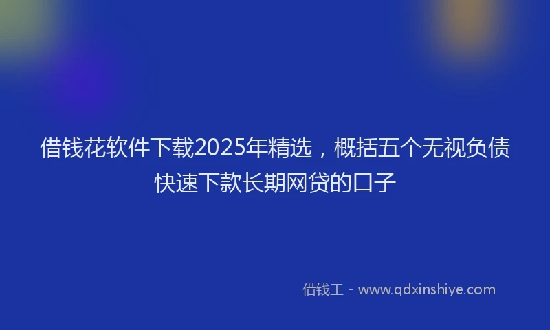 借钱花软件下载2025年精选，概括五个无视负债快速下款长期网贷的口子