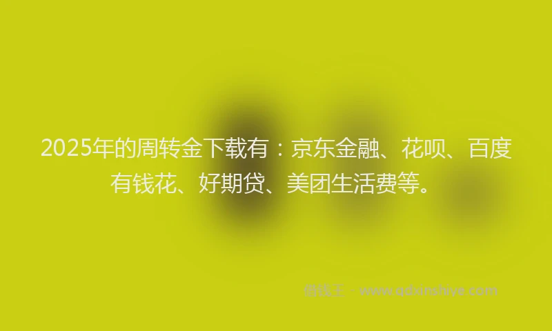 2025年的周转金下载有：京东金融、花呗、百度有钱花、好期贷、美团生活费等。
