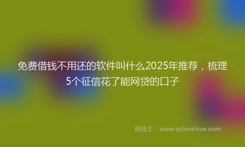 免费借钱不用还的软件叫什么2025年推荐，梳理5个征信花了能网贷的口子
