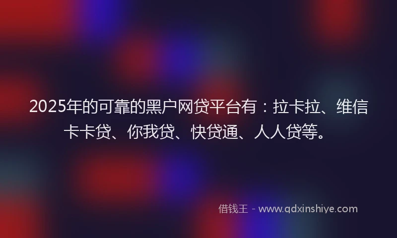 2025年的可靠的黑户网贷平台有：拉卡拉、维信卡卡贷、你我贷、快贷通、人人贷等。