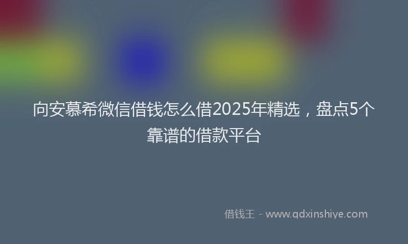 向安慕希微信借钱怎么借2025年精选，盘点5个靠谱的借款平台
