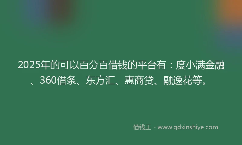 2025年的可以百分百借钱的平台有：度小满金融、360借条、东方汇、惠商贷、融逸花等。