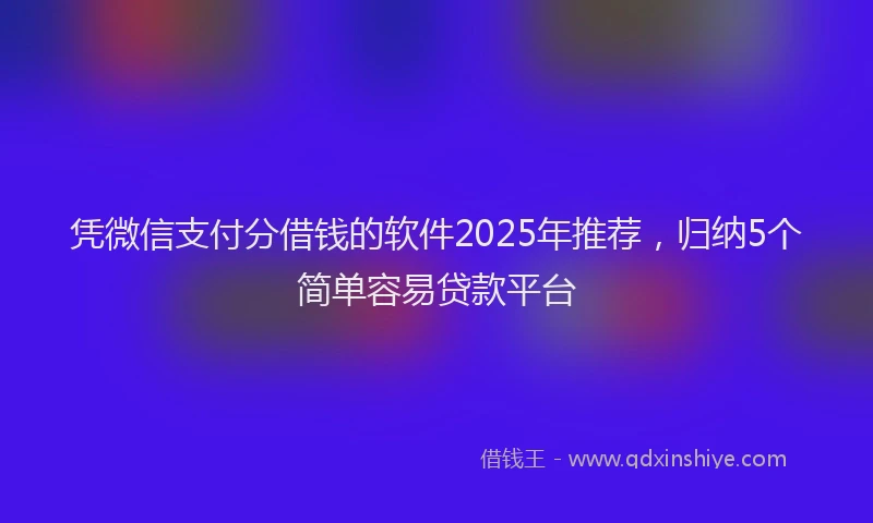 凭微信支付分借钱的软件2025年推荐，归纳5个简单容易贷款平台