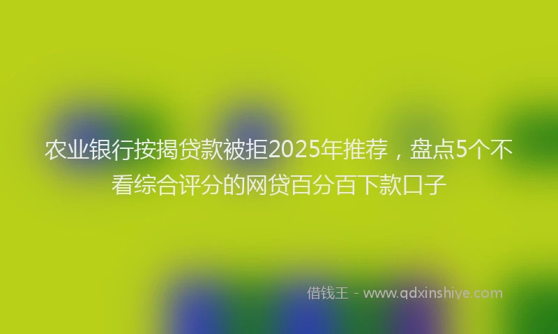 农业银行按揭贷款被拒2025年推荐，盘点5个不看综合评分的网贷百分百下款口子