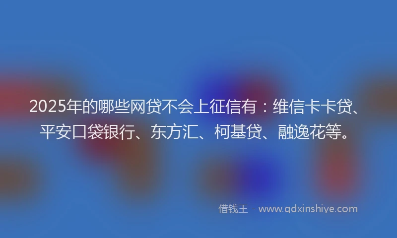 2025年的哪些网贷不会上征信有：维信卡卡贷、平安口袋银行、东方汇、柯基贷、融逸花等。
