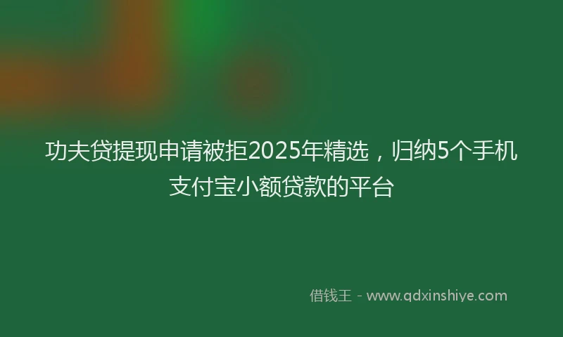 功夫贷提现申请被拒2025年精选，归纳5个手机支付宝小额贷款的平台