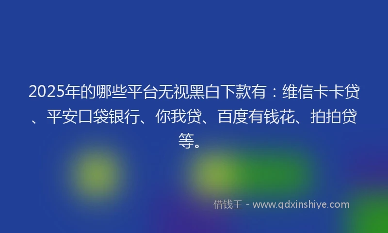 2025年的哪些平台无视黑白下款有：维信卡卡贷、平安口袋银行、你我贷、百度有钱花、拍拍贷等。