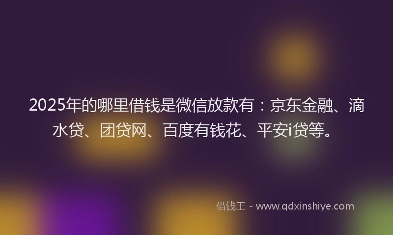 2025年的哪里借钱是微信放款有：京东金融、滴水贷、团贷网、百度有钱花、平安i贷等。