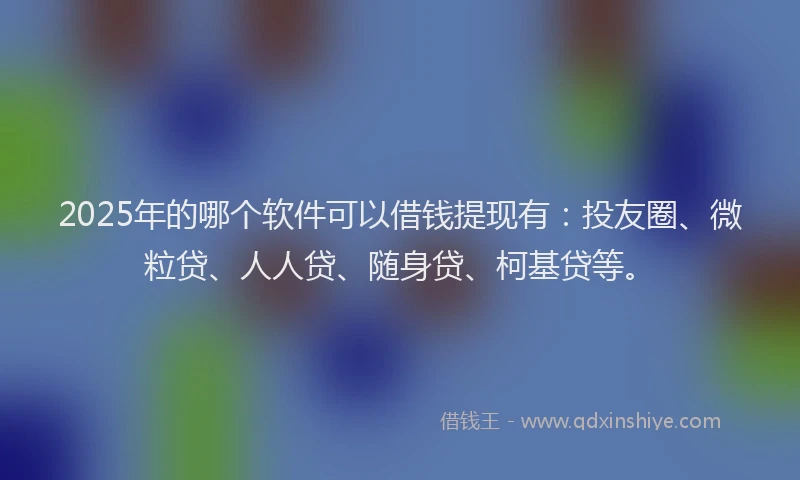 2025年的哪个软件可以借钱提现有：投友圈、微粒贷、人人贷、随身贷、柯基贷等。