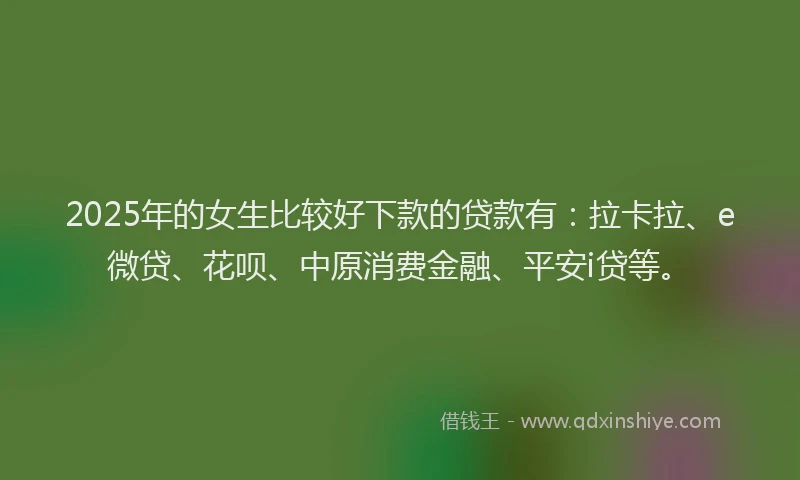 2025年的女生比较好下款的贷款有：拉卡拉、e微贷、花呗、中原消费金融、平安i贷等。